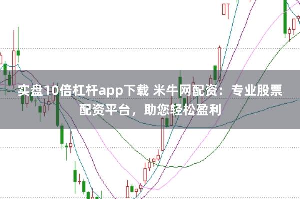 实盘10倍杠杆app下载 米牛网配资：专业股票配资平台，助您轻松盈利