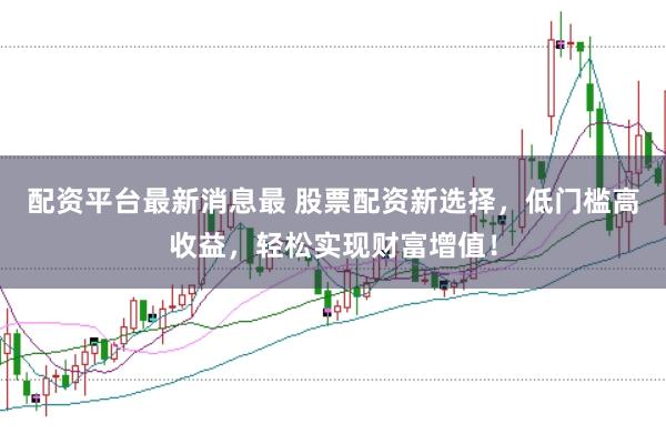 配资平台最新消息最 股票配资新选择，低门槛高收益，轻松实现财富增值！