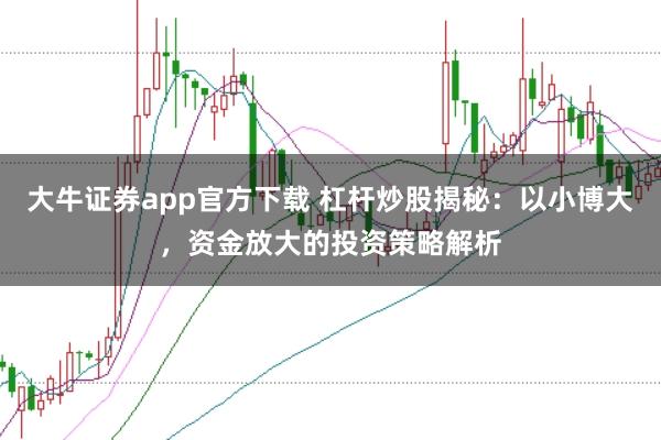 大牛证券app官方下载 杠杆炒股揭秘：以小博大，资金放大的投资策略解析