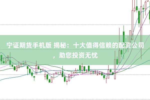 宁证期货手机版 揭秘：十大值得信赖的配资公司，助您投资无忧
