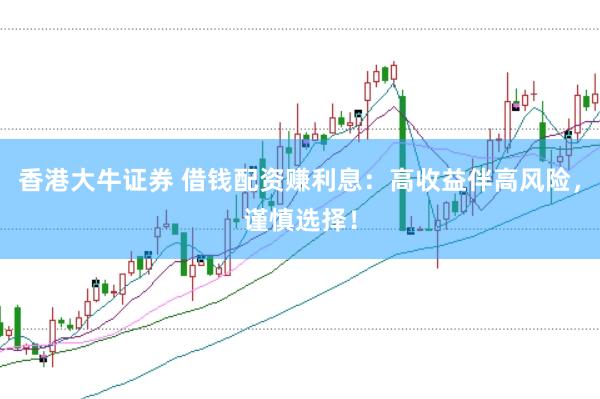 香港大牛证券 借钱配资赚利息：高收益伴高风险，谨慎选择！