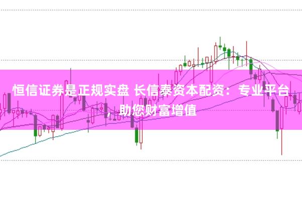 恒信证券是正规实盘 长信泰资本配资：专业平台，助您财富增值