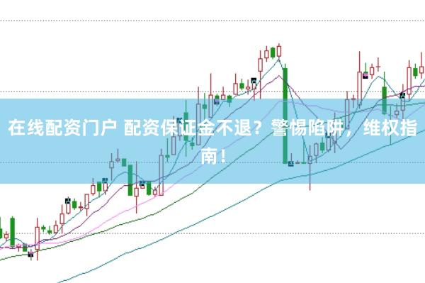 在线配资门户 配资保证金不退？警惕陷阱，维权指南！