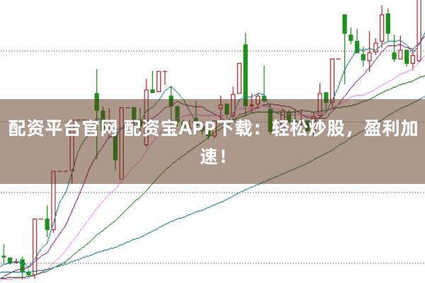 配资平台官网 配资宝APP下载：轻松炒股，盈利加速！