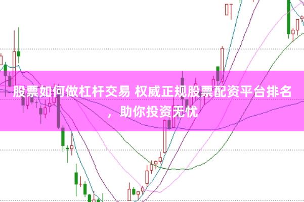 股票如何做杠杆交易 权威正规股票配资平台排名，助你投资无忧