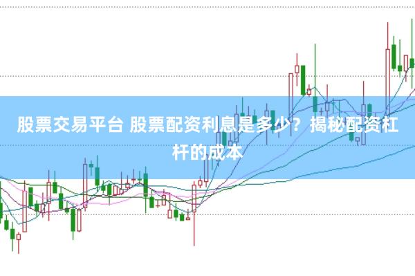 股票交易平台 股票配资利息是多少？揭秘配资杠杆的成本