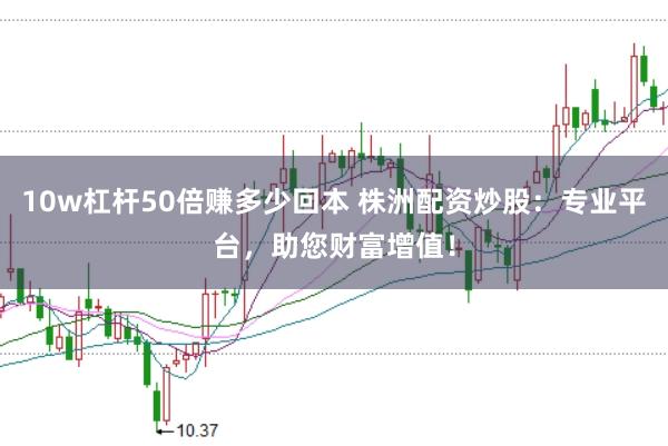 10w杠杆50倍赚多少回本 株洲配资炒股：专业平台，助您财富增值！