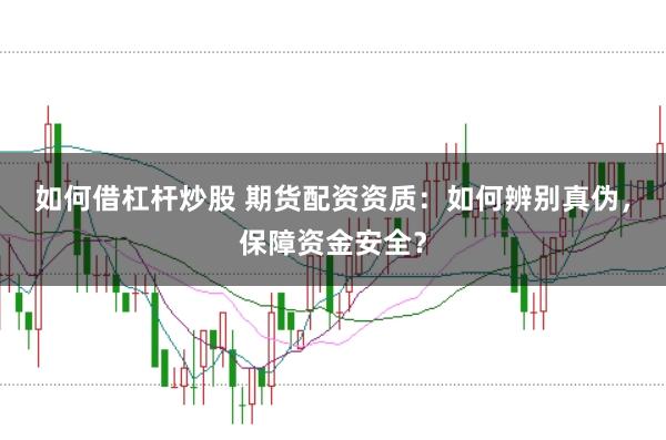 如何借杠杆炒股 期货配资资质：如何辨别真伪，保障资金安全？