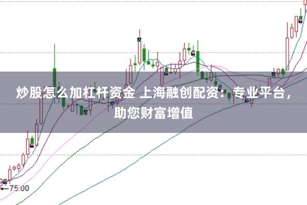 炒股怎么加杠杆资金 上海融创配资：专业平台，助您财富增值