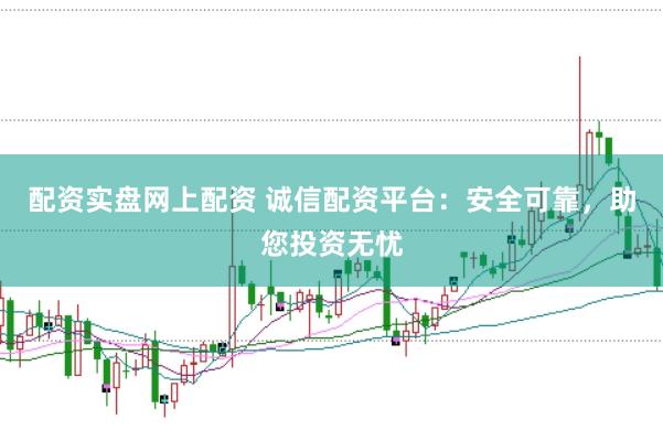 配资实盘网上配资 诚信配资平台：安全可靠，助您投资无忧