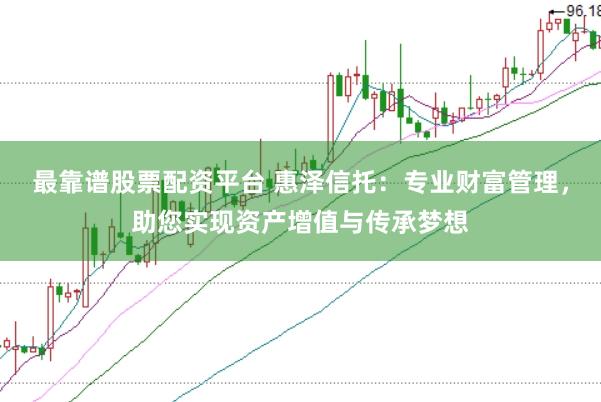 最靠谱股票配资平台 惠泽信托：专业财富管理，助您实现资产增值与传承梦想