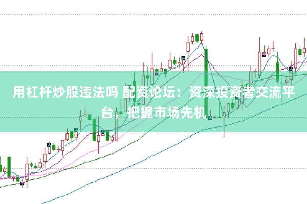 用杠杆炒股违法吗 配资论坛：资深投资者交流平台，把握市场先机