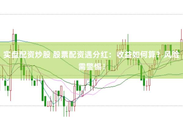 实盘配资炒股 股票配资遇分红：收益如何算？风险需警惕！