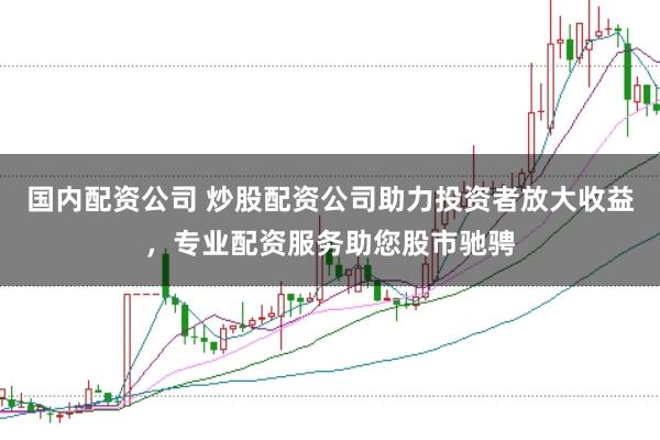 国内配资公司 炒股配资公司助力投资者放大收益，专业配资服务助您股市驰骋