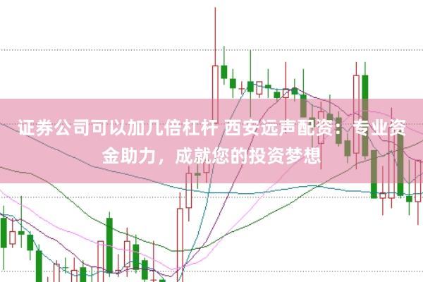 证券公司可以加几倍杠杆 西安远声配资：专业资金助力，成就您的投资梦想