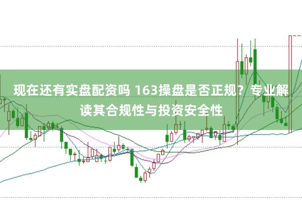 现在还有实盘配资吗 163操盘是否正规？专业解读其合规性与投资安全性
