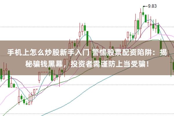 手机上怎么炒股新手入门 警惕股票配资陷阱：揭秘骗钱黑幕，投资者需谨防上当受骗！