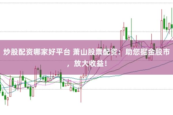 炒股配资哪家好平台 萧山股票配资：助您掘金股市，放大收益！