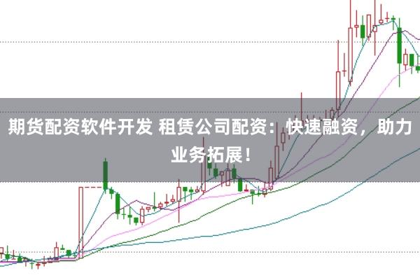 期货配资软件开发 租赁公司配资：快速融资，助力业务拓展！