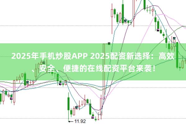 2025年手机炒股APP 2025配资新选择：高效、安全、便捷的在线配资平台来袭！