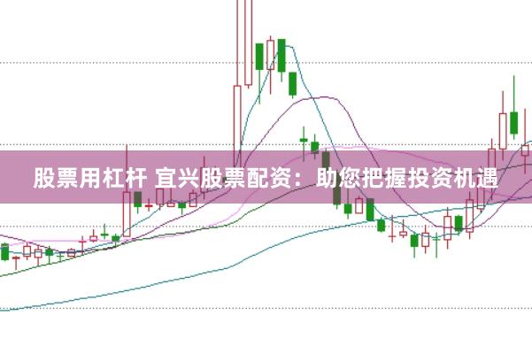 股票用杠杆 宜兴股票配资：助您把握投资机遇