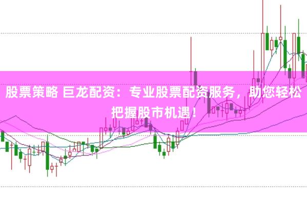 股票策略 巨龙配资：专业股票配资服务，助您轻松把握股市机遇！