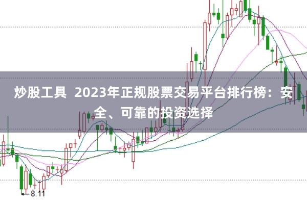 炒股工具  2023年正规股票交易平台排行榜：安全、可靠的投资选择