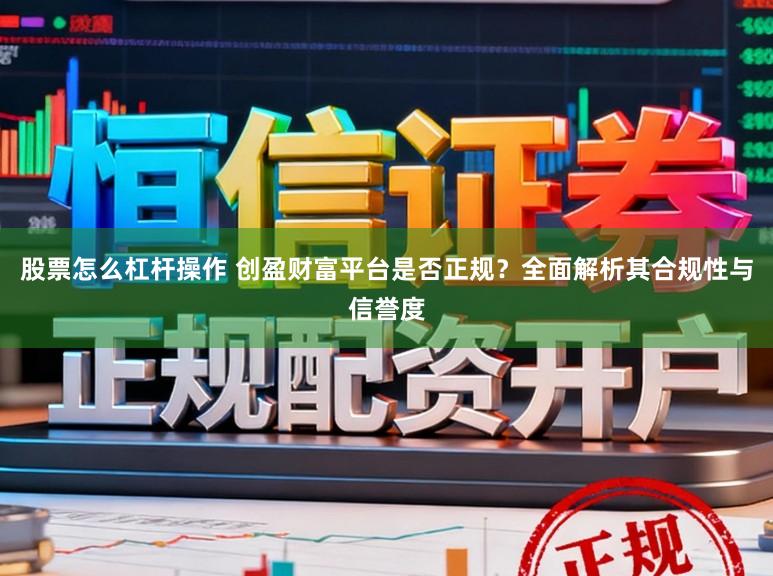 股票怎么杠杆操作 创盈财富平台是否正规？全面解析其合规性与信誉度