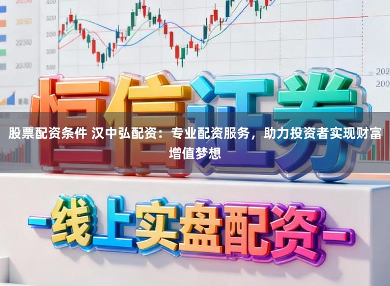 股票配资条件 汉中弘配资：专业配资服务，助力投资者实现财富增值梦想