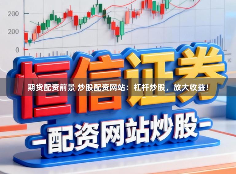 期货配资前景 炒股配资网站：杠杆炒股，放大收益！