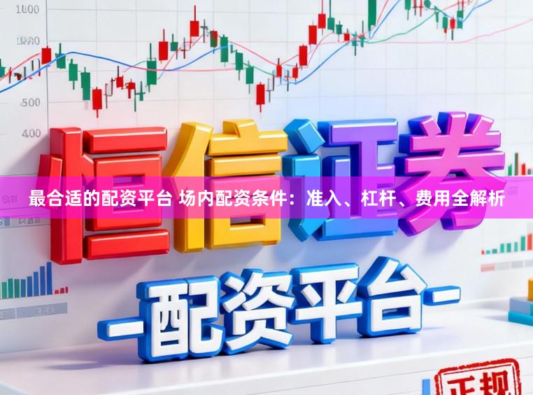 最合适的配资平台 场内配资条件：准入、杠杆、费用全解析