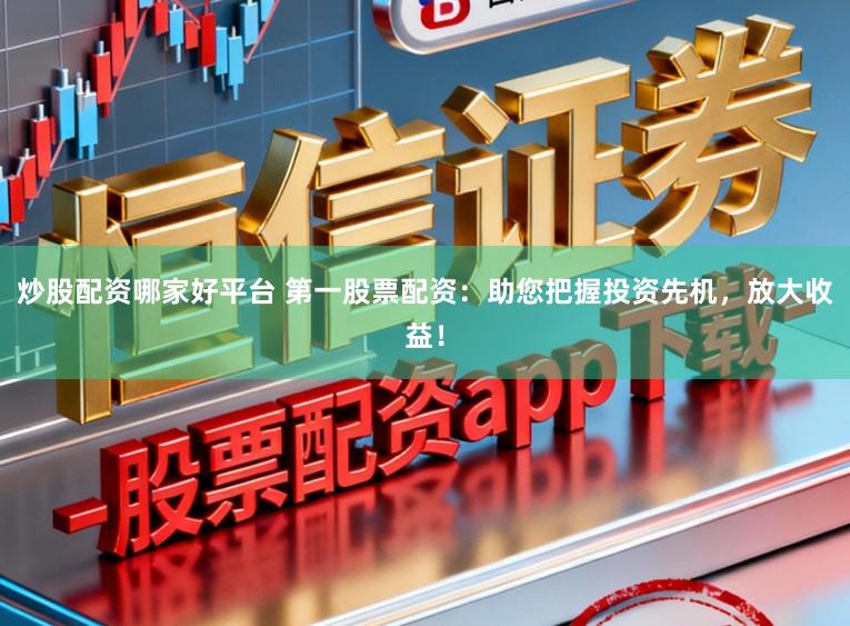 炒股配资哪家好平台 第一股票配资：助您把握投资先机，放大收益！