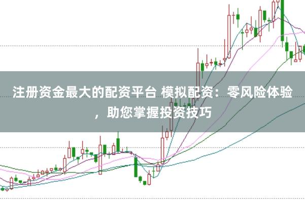 注册资金最大的配资平台 模拟配资：零风险体验，助您掌握投资技巧