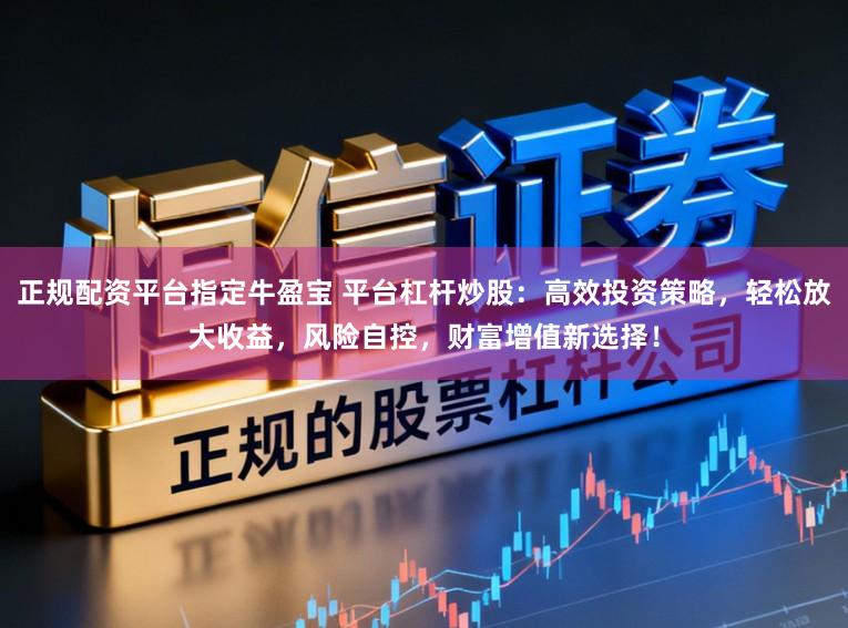 正规配资平台指定牛盈宝 平台杠杆炒股：高效投资策略，轻松放大收益，风险自控，财富增值新选择！