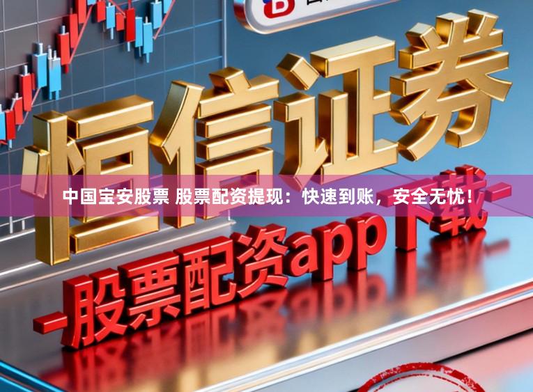 中国宝安股票 股票配资提现：快速到账，安全无忧！