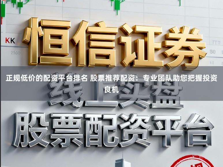 正规低价的配资平台排名 股票推荐配资：专业团队助您把握投资良机