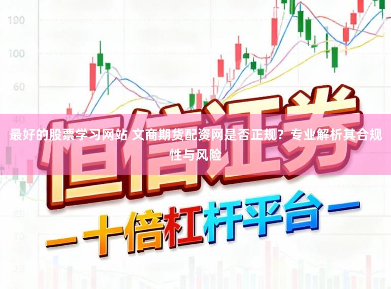 最好的股票学习网站 文商期货配资网是否正规？专业解析其合规性与风险