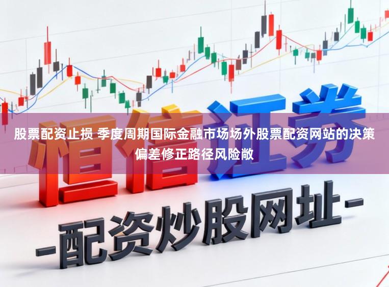 股票配资止损 季度周期国际金融市场场外股票配资网站的决策偏差修正路径风险敞