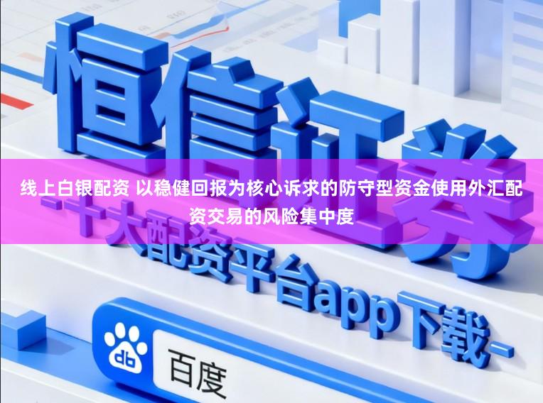 线上白银配资 以稳健回报为核心诉求的防守型资金使用外汇配资交易的风险集中度