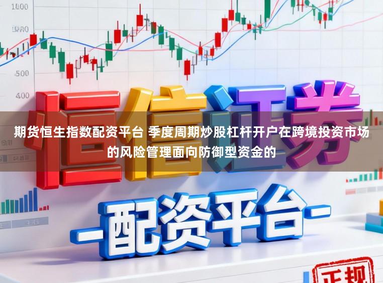 期货恒生指数配资平台 季度周期炒股杠杆开户在跨境投资市场的风险管理面向防御型资金的