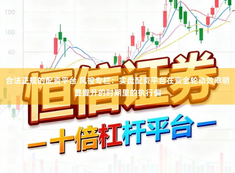 合法正规的配资平台 风控专栏：实盘配资平台在资金轮动效率明显提升的时期里的执行偏