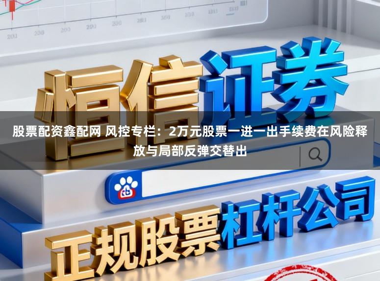 股票配资鑫配网 风控专栏：2万元股票一进一出手续费在风险释放与局部反弹交替出