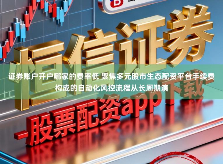 证券账户开户哪家的费率低 聚焦多元股市生态配资平台手续费构成的自动化风控流程从长周期演