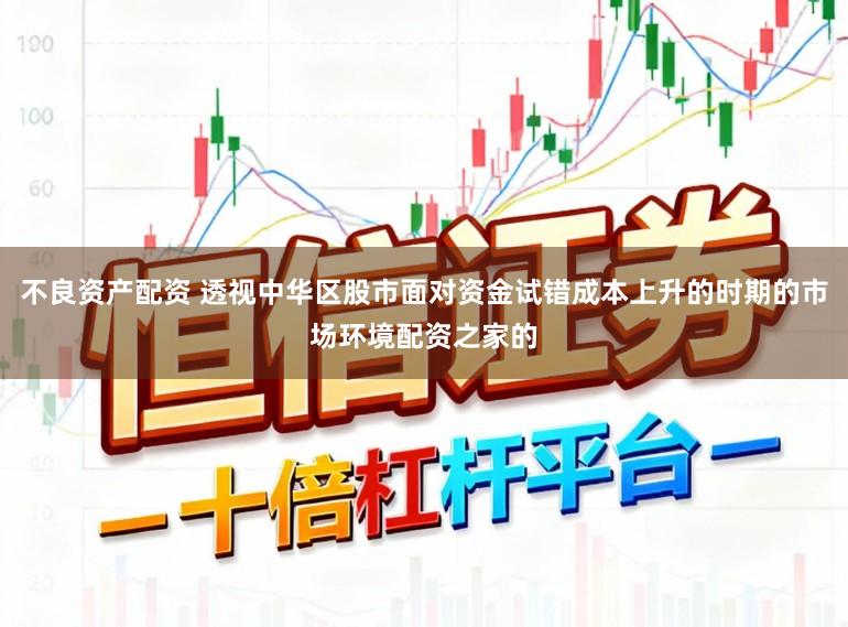 不良资产配资 透视中华区股市面对资金试错成本上升的时期的市场环境配资之家的