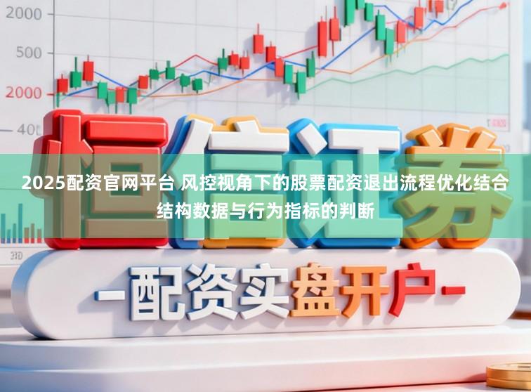 2025配资官网平台 风控视角下的股票配资退出流程优化结合结构数据与行为指标的判断