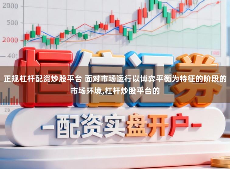 正规杠杆配资炒股平台 面对市场运行以博弈平衡为特征的阶段的市场环境,杠杆炒股平台的