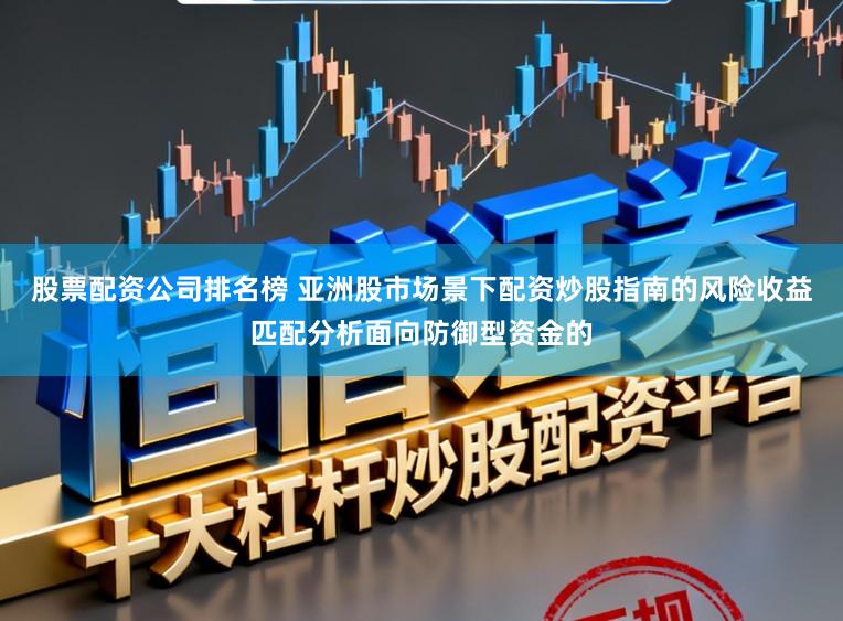 股票配资公司排名榜 亚洲股市场景下配资炒股指南的风险收益匹配分析面向防御型资金的