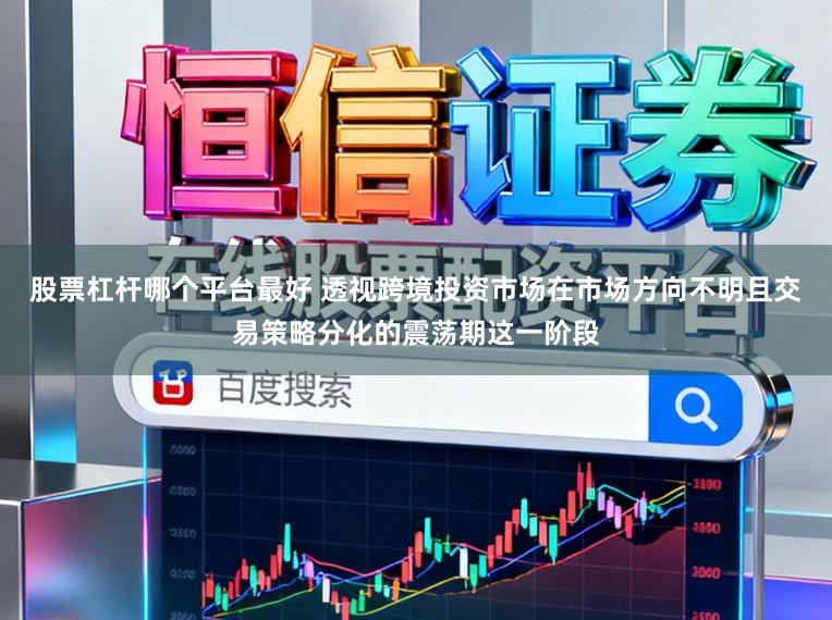 股票杠杆哪个平台最好 透视跨境投资市场在市场方向不明且交易策略分化的震荡期这一阶段