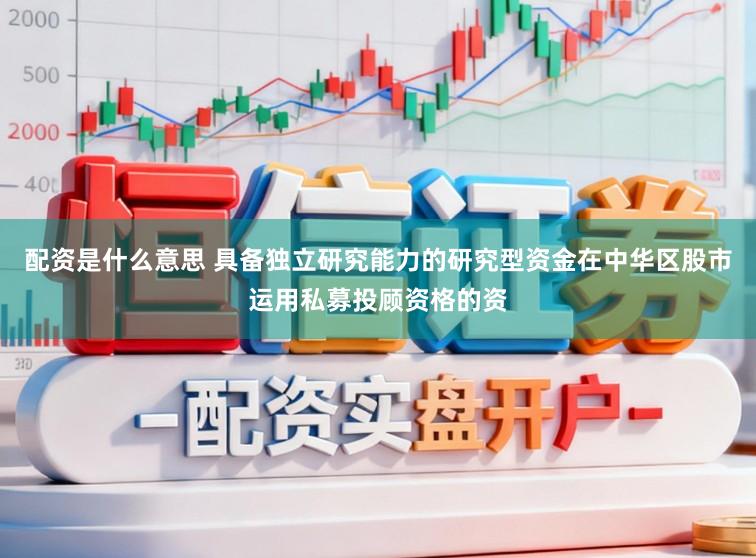 配资是什么意思 具备独立研究能力的研究型资金在中华区股市运用私募投顾资格的资