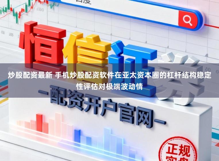 炒股配资最新 手机炒股配资软件在亚太资本圈的杠杆结构稳定性评估对极端波动情